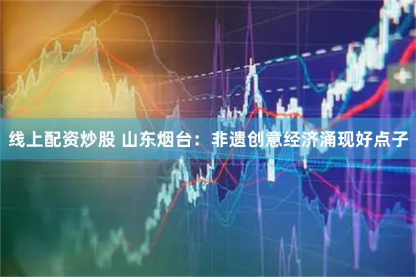 线上配资炒股 山东烟台：非遗创意经济涌现好点子
