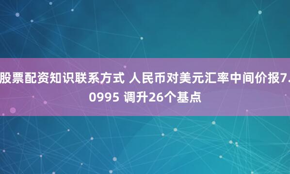 股票配资知识联系方式 人民币对美元汇率中间价报7.0995 调升26个基点