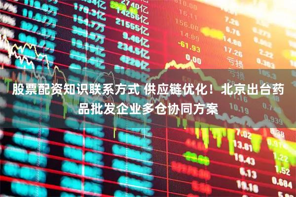 股票配资知识联系方式 供应链优化！北京出台药品批发企业多仓协同方案