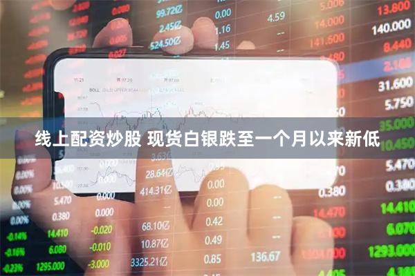 线上配资炒股 现货白银跌至一个月以来新低