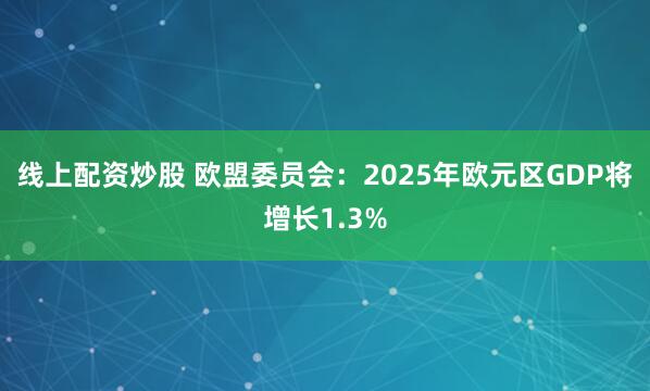 线上配资炒股 欧盟委员会：2025年欧元区GDP将增长1.3%