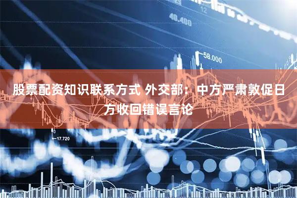 股票配资知识联系方式 外交部：中方严肃敦促日方收回错误言论