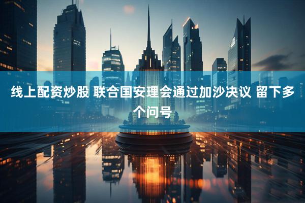 线上配资炒股 联合国安理会通过加沙决议 留下多个问号