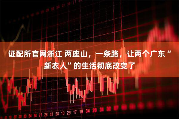 证配所官网浙江 两座山，一条路，让两个广东“新农人”的生活彻底改变了