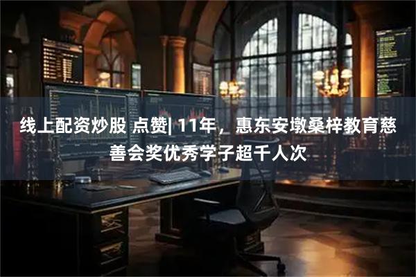 线上配资炒股 点赞| 11年，惠东安墩桑梓教育慈善会奖优秀学子超千人次
