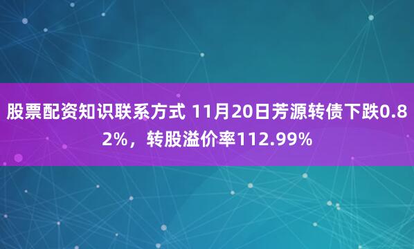 股票配资知识联系方式 11月20日芳源转债下跌0.82%，转股溢价率112.99%