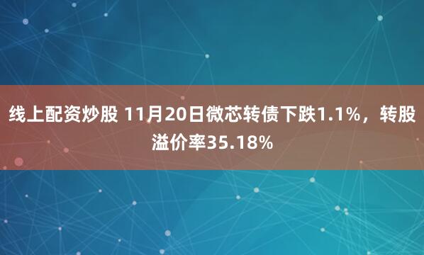 线上配资炒股 11月20日微芯转债下跌1.1%，转股溢价率35.18%