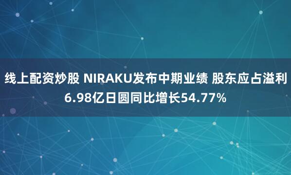 线上配资炒股 NIRAKU发布中期业绩 股东应占溢利6.98亿日圆同比增长54.77%