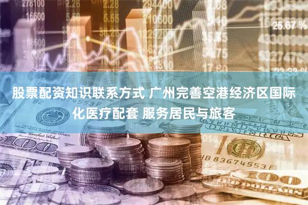 股票配资知识联系方式 广州完善空港经济区国际化医疗配套 服务居民与旅客