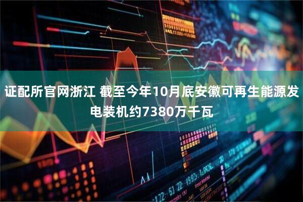 证配所官网浙江 截至今年10月底安徽可再生能源发电装机约7380万千瓦