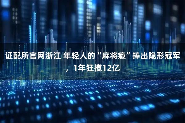 证配所官网浙江 年轻人的“麻将瘾”捧出隐形冠军，1年狂揽12亿