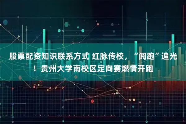 股票配资知识联系方式 红脉传校，“阅跑”追光！贵州大学南校区定向赛燃情开跑