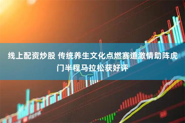 线上配资炒股 传统养生文化点燃赛道激情助阵虎门半程马拉松获好评