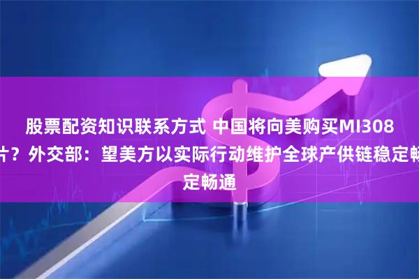 股票配资知识联系方式 中国将向美购买MI308芯片？外交部：望美方以实际行动维护全球产供链稳定畅通