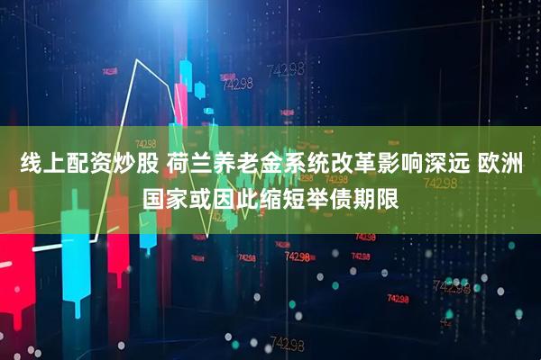 线上配资炒股 荷兰养老金系统改革影响深远 欧洲国家或因此缩短举债期限