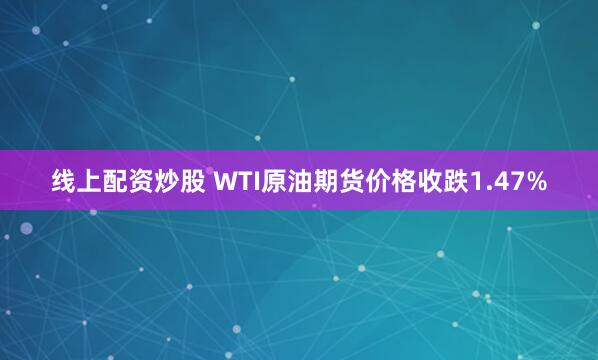 线上配资炒股 WTI原油期货价格收跌1.47%