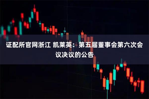 证配所官网浙江 凯莱英：第五届董事会第六次会议决议的公告