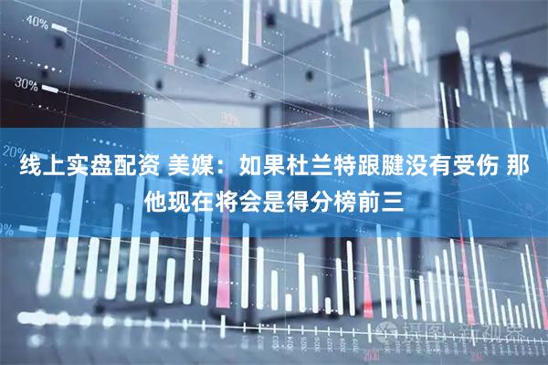 线上实盘配资 美媒：如果杜兰特跟腱没有受伤 那他现在将会是得分榜前三