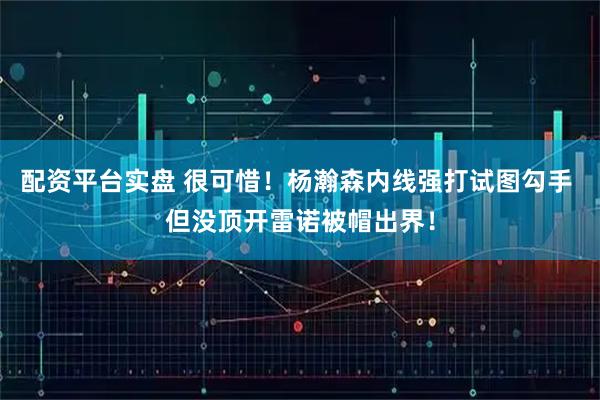 配资平台实盘 很可惜！杨瀚森内线强打试图勾手 但没顶开雷诺被帽出界！