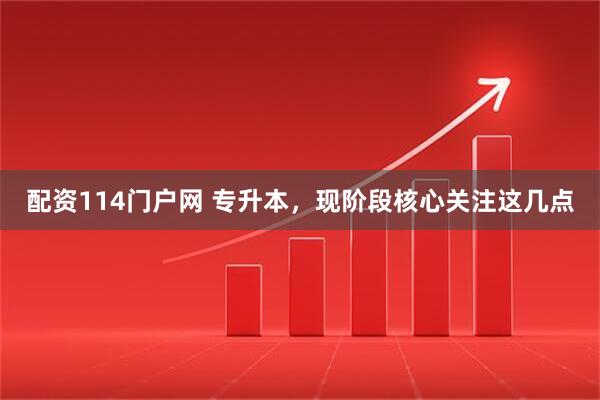 配资114门户网 专升本，现阶段核心关注这几点