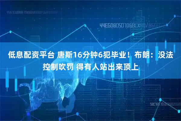 低息配资平台 唐斯16分钟6犯毕业！布朗：没法控制吹罚 得有人站出来顶上