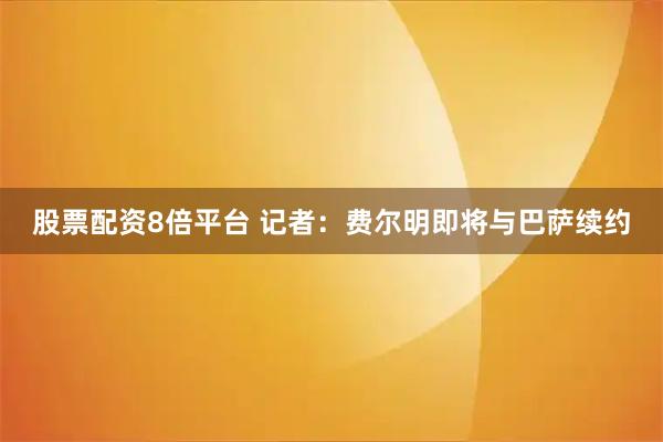 股票配资8倍平台 记者：费尔明即将与巴萨续约