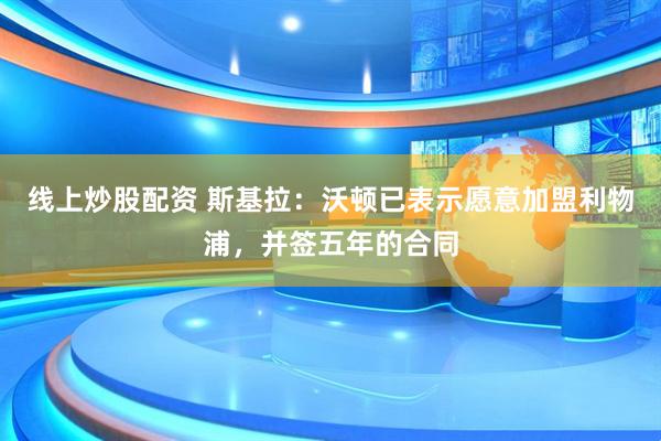 线上炒股配资 斯基拉：沃顿已表示愿意加盟利物浦，并签五年的合同