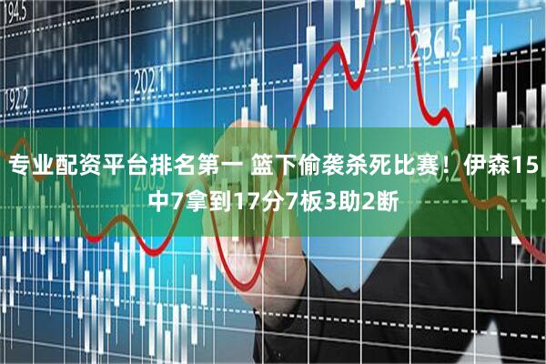 专业配资平台排名第一 篮下偷袭杀死比赛！伊森15中7拿到17分7板3助2断