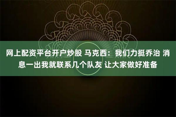 网上配资平台开户炒股 马克西：我们力挺乔治 消息一出我就联系几个队友 让大家做好准备
