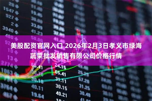 美股配资官网入口 2026年2月3日孝义市绿海蔬菜批发销售有限公司价格行情