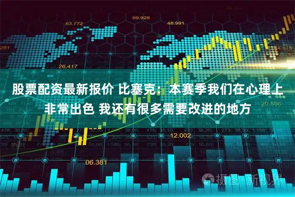 股票配资最新报价 比塞克：本赛季我们在心理上非常出色 我还有很多需要改进的地方