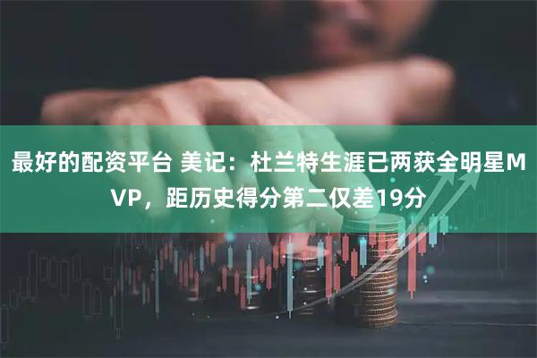 最好的配资平台 美记：杜兰特生涯已两获全明星MVP，距历史得分第二仅差19分