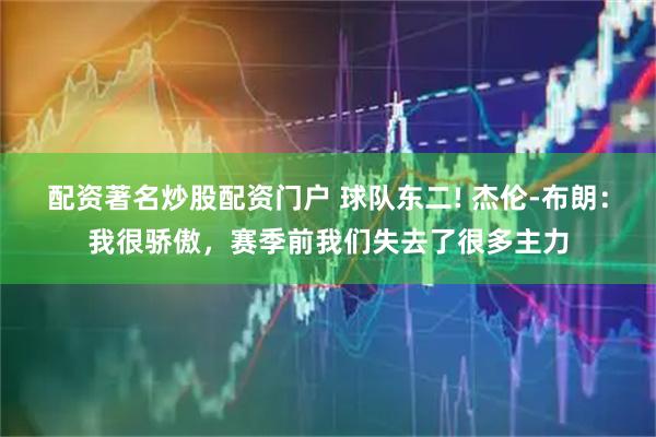 配资著名炒股配资门户 球队东二! 杰伦-布朗：我很骄傲，赛季前我们失去了很多主力