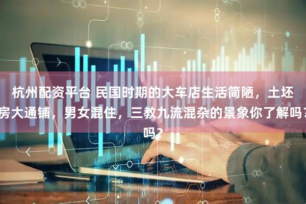 杭州配资平台 民国时期的大车店生活简陋，土坯房大通铺，男女混住，三教九流混杂的景象你了解吗？