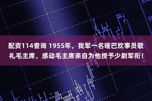 配资114查询 1955年，我军一名哑巴炊事员敬礼毛主席，感动毛主席亲自为他授予少尉军衔！