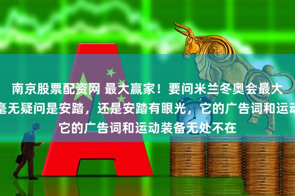 南京股票配资网 最大赢家！要问米兰冬奥会最大赢家是谁，那毫无疑问是安踏，还是安踏有眼光，它的广告词和运动装备无处不在