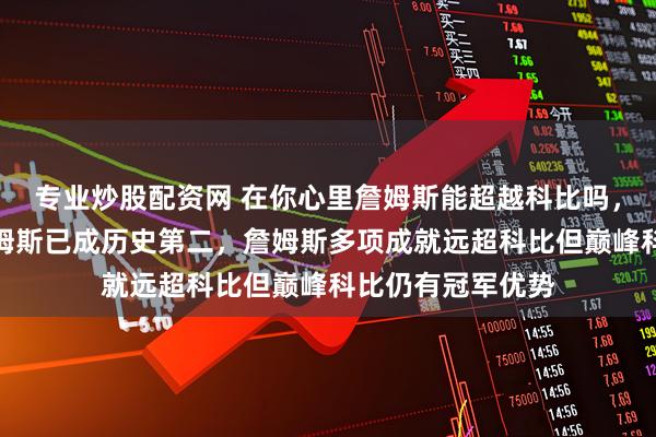 专业炒股配资网 在你心里詹姆斯能超越科比吗，从历史角度看詹姆斯已成历史第二，詹姆斯多项成就远超科比但巅峰科比仍有冠军优势