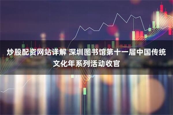 炒股配资网站详解 深圳图书馆第十一届中国传统文化年系列活动收官