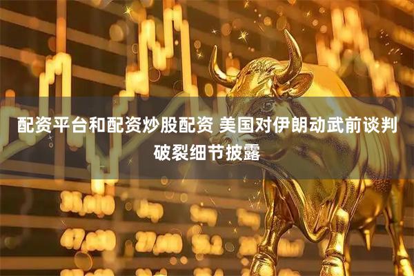 配资平台和配资炒股配资 美国对伊朗动武前谈判破裂细节披露