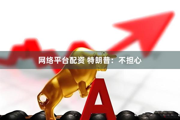 网络平台配资 特朗普：不担心
