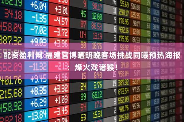 配资盈利网 福建官博晒明晚客场挑战同曦预热海报：烽火戏诸猴！