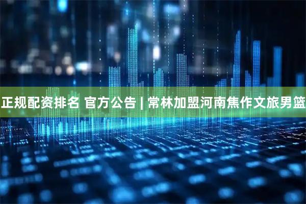 正规配资排名 官方公告 | 常林加盟河南焦作文旅男篮