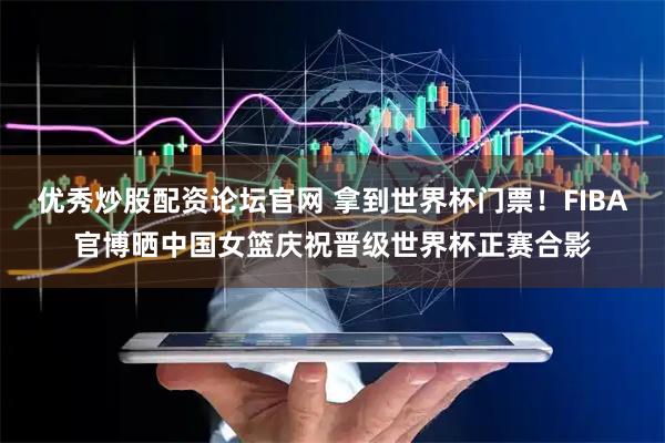 优秀炒股配资论坛官网 拿到世界杯门票！FIBA官博晒中国女篮庆祝晋级世界杯正赛合影