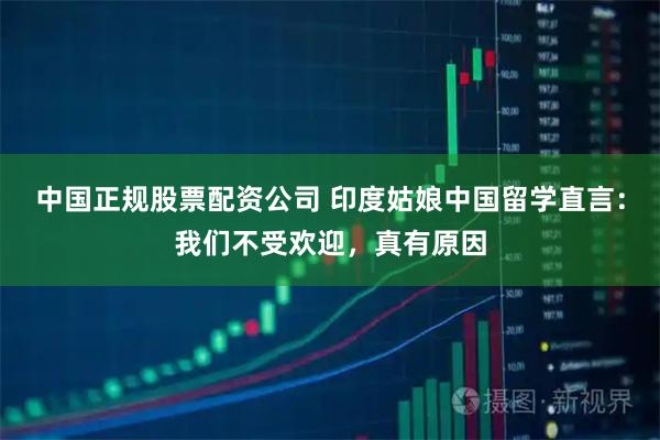 中国正规股票配资公司 印度姑娘中国留学直言：我们不受欢迎，真有原因