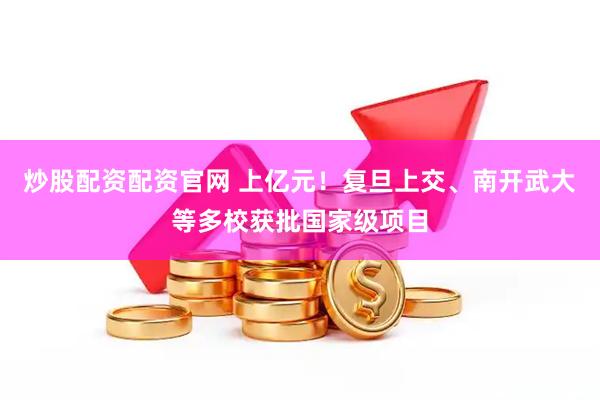 炒股配资配资官网 上亿元！复旦上交、南开武大等多校获批国家级项目