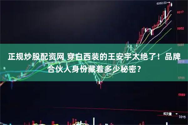 正规炒股配资网 穿白西装的王安宇太绝了！品牌合伙人身份藏着多少秘密？