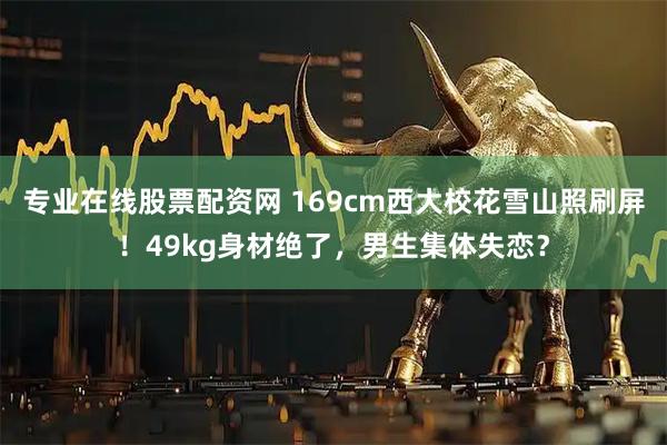 专业在线股票配资网 169cm西大校花雪山照刷屏！49kg身材绝了，男生集体失恋？