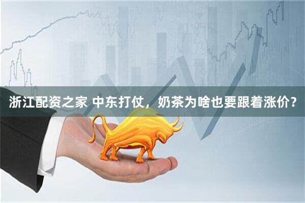 浙江配资之家 中东打仗，奶茶为啥也要跟着涨价？