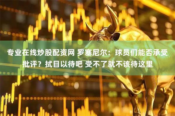 专业在线炒股配资网 罗塞尼尔：球员们能否承受批评？拭目以待吧 受不了就不该待这里