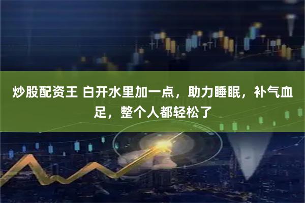炒股配资王 白开水里加一点，助力睡眠，补气血足，整个人都轻松了
